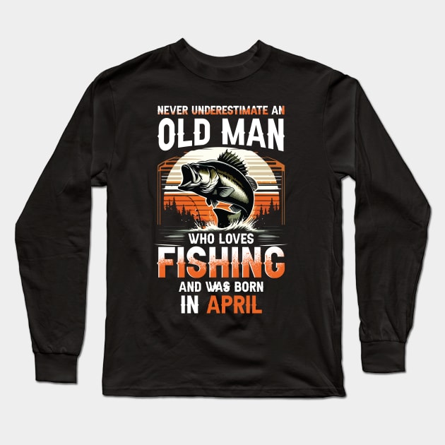 Never Underestimate An Old Man Who Loves Fishing And Was Born In April Long Sleeve T-Shirt by Foshaylavona.Artwork